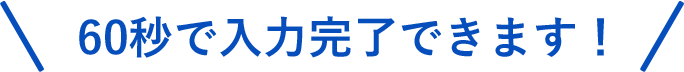 60秒で入力完了できます！