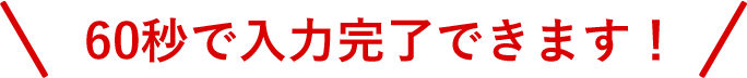 60秒で入力完了できます！